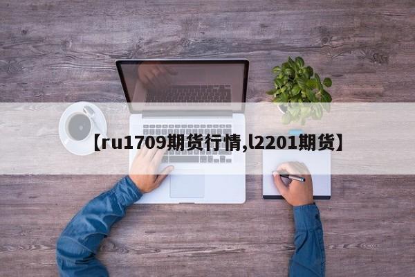 【ru1709期货行情,l2201期货】