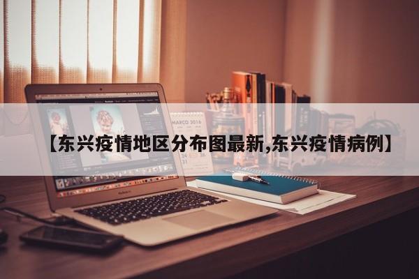 【东兴疫情地区分布图最新,东兴疫情病例】