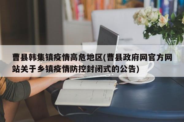 曹县韩集镇疫情高危地区(曹县政府网官方网站关于乡镇疫情防控封闭式的公告)