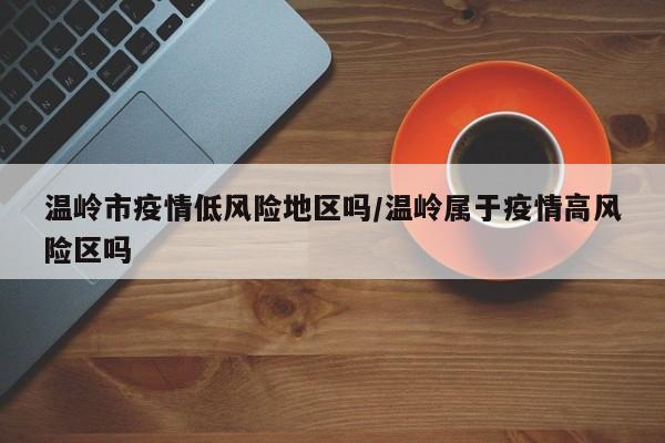 温岭市疫情低风险地区吗/温岭属于疫情高风险区吗