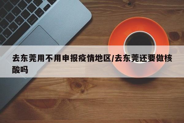 去东莞用不用申报疫情地区/去东莞还要做核酸吗