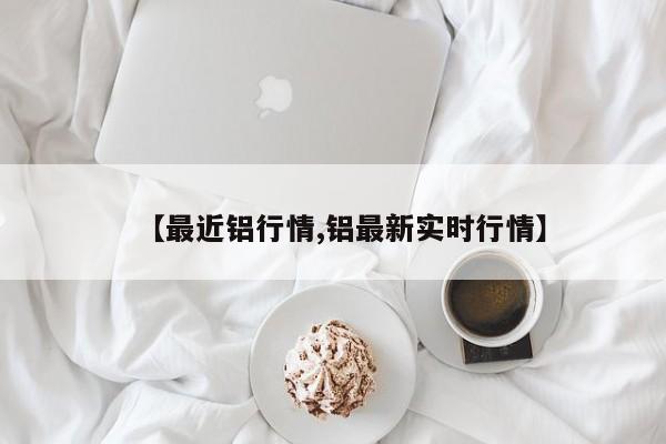 【最近铝行情,铝最新实时行情】