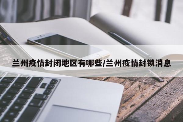兰州疫情封闭地区有哪些/兰州疫情封锁消息