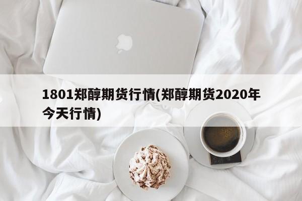 1801郑醇期货行情(郑醇期货2020年今天行情)