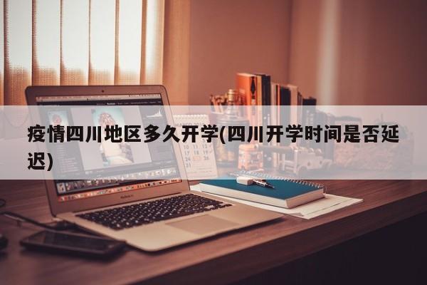 疫情四川地区多久开学(四川开学时间是否延迟)
