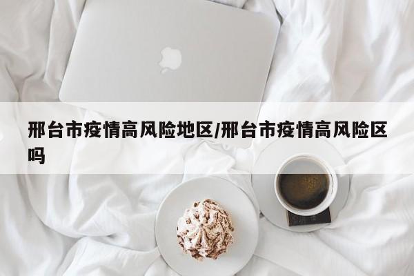 邢台市疫情高风险地区/邢台市疫情高风险区吗