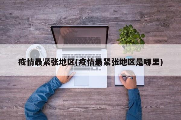 疫情最紧张地区(疫情最紧张地区是哪里)