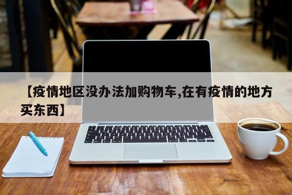 【疫情地区没办法加购物车,在有疫情的地方买东西】
