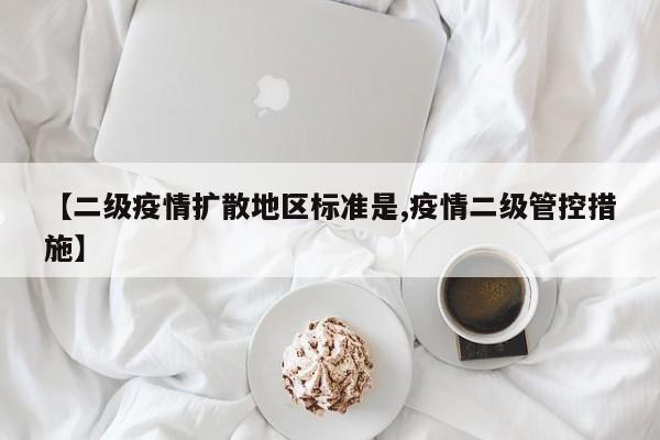 【二级疫情扩散地区标准是,疫情二级管控措施】