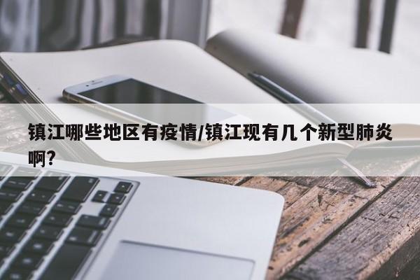 镇江哪些地区有疫情/镇江现有几个新型肺炎啊?