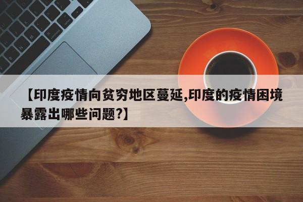【印度疫情向贫穷地区蔓延,印度的疫情困境暴露出哪些问题?】