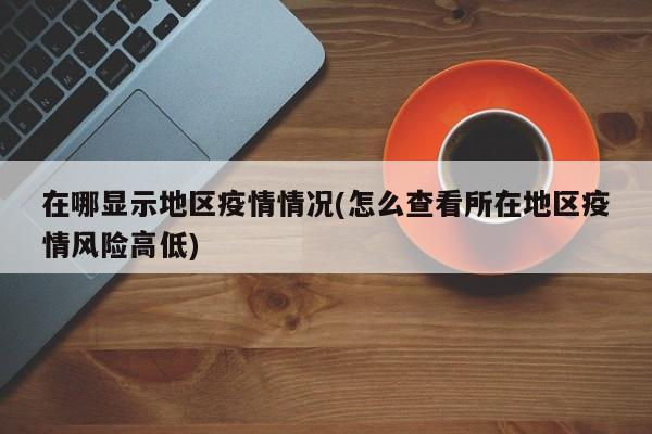 在哪显示地区疫情情况(怎么查看所在地区疫情风险高低)