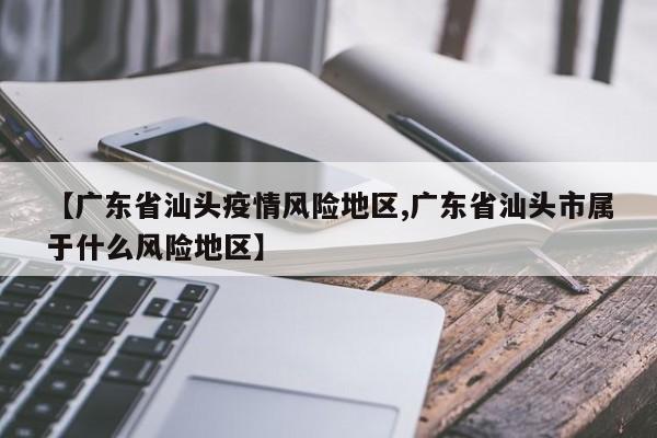 【广东省汕头疫情风险地区,广东省汕头市属于什么风险地区】
