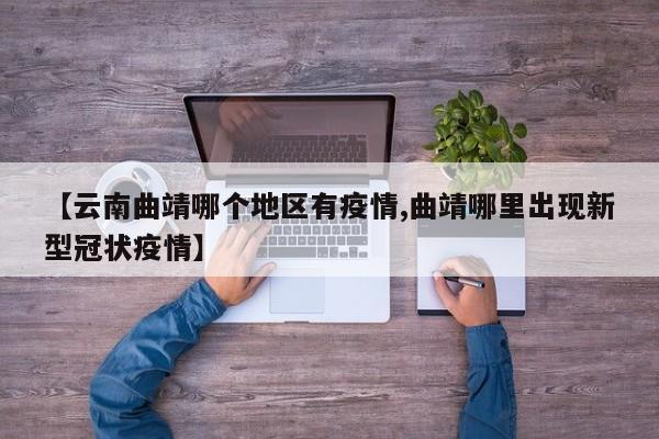 【云南曲靖哪个地区有疫情,曲靖哪里出现新型冠状疫情】