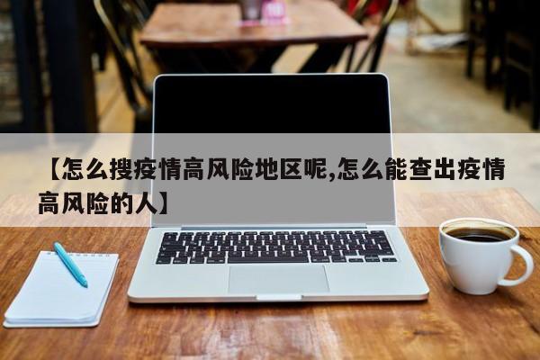 【怎么搜疫情高风险地区呢,怎么能查出疫情高风险的人】