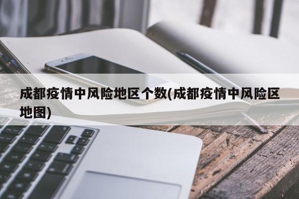 成都疫情中风险地区个数(成都疫情中风险区地图)
