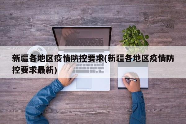 新疆各地区疫情防控要求(新疆各地区疫情防控要求最新)