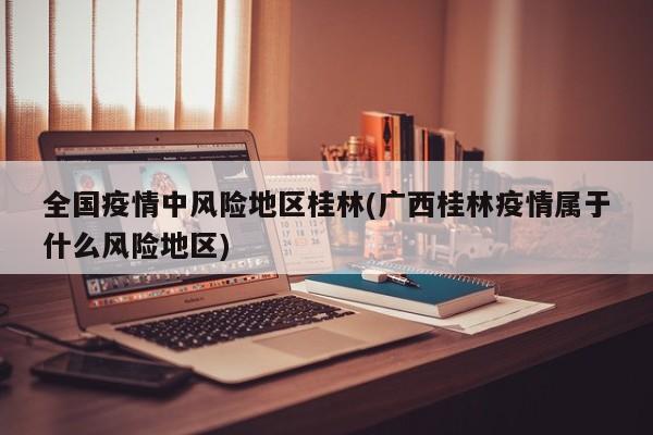全国疫情中风险地区桂林(广西桂林疫情属于什么风险地区)