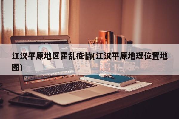 江汉平原地区霍乱疫情(江汉平原地理位置地图)