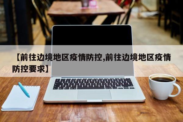 【前往边境地区疫情防控,前往边境地区疫情防控要求】