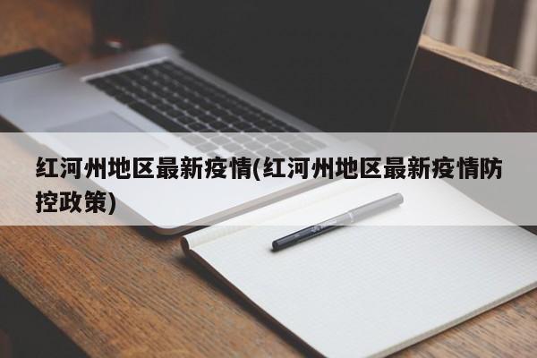 红河州地区最新疫情(红河州地区最新疫情防控政策)