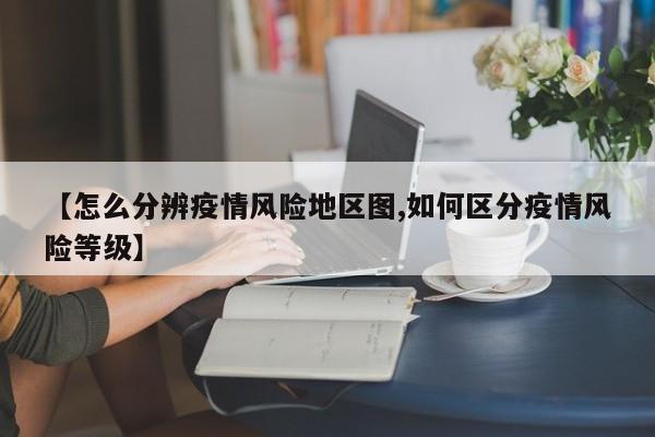 【怎么分辨疫情风险地区图,如何区分疫情风险等级】