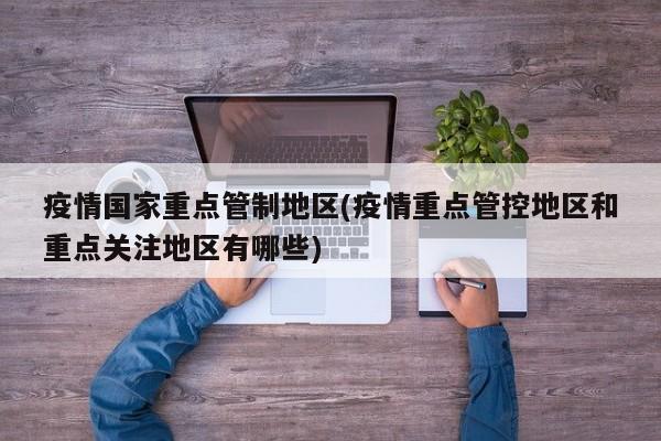 疫情国家重点管制地区(疫情重点管控地区和重点关注地区有哪些)