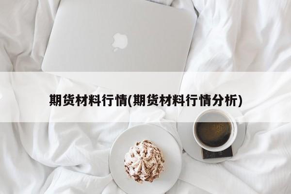 期货材料行情(期货材料行情分析)