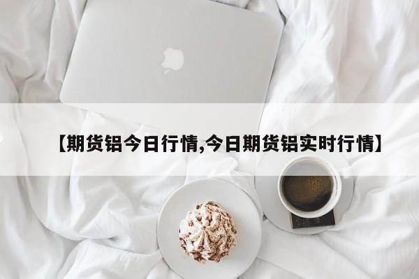 【期货铝今日行情,今日期货铝实时行情】