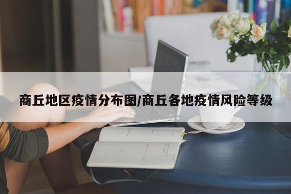 商丘地区疫情分布图/商丘各地疫情风险等级