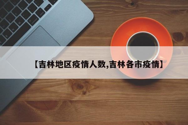 【吉林地区疫情人数,吉林各市疫情】