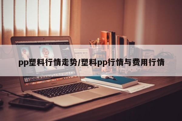 pp塑料行情走势/塑料pp行情与费用行情