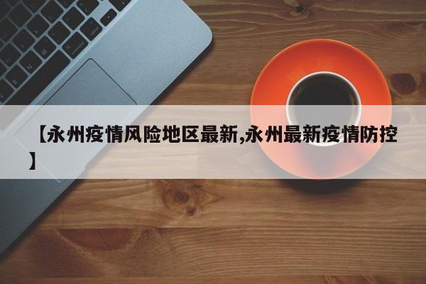 【永州疫情风险地区最新,永州最新疫情防控】