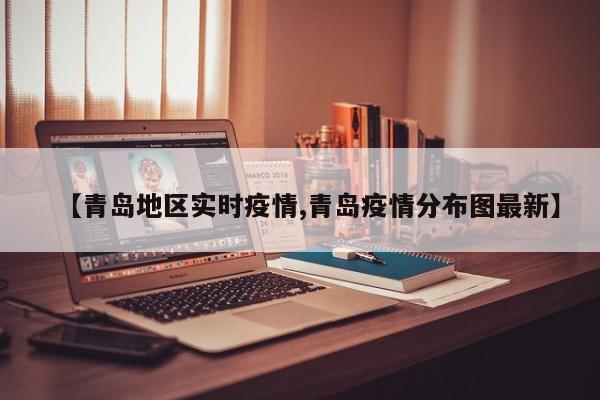 【青岛地区实时疫情,青岛疫情分布图最新】