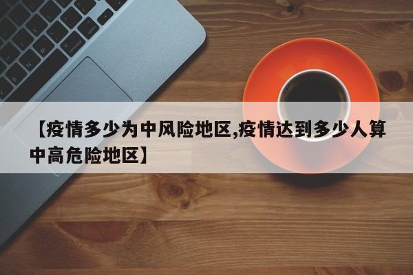 【疫情多少为中风险地区,疫情达到多少人算中高危险地区】
