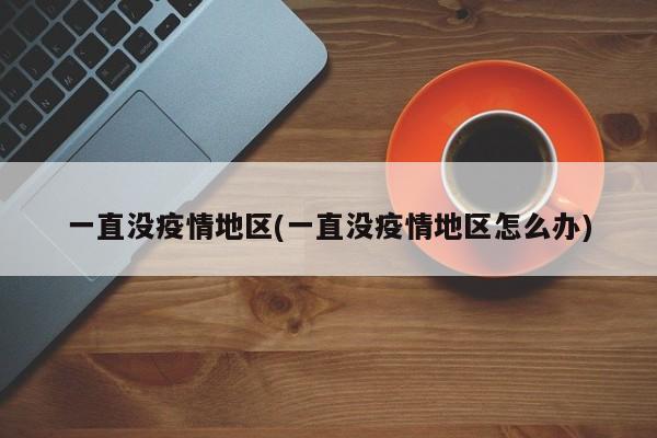 一直没疫情地区(一直没疫情地区怎么办)
