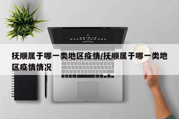抚顺属于哪一类地区疫情/抚顺属于哪一类地区疫情情况