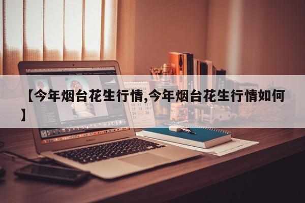 【今年烟台花生行情,今年烟台花生行情如何】