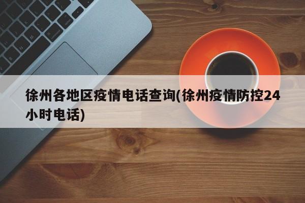 徐州各地区疫情电话查询(徐州疫情防控24小时电话)
