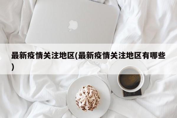 最新疫情关注地区(最新疫情关注地区有哪些)