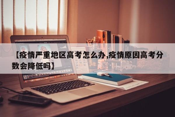 【疫情严重地区高考怎么办,疫情原因高考分数会降低吗】