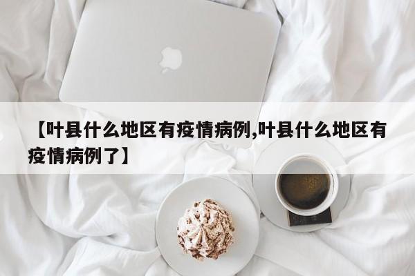 【叶县什么地区有疫情病例,叶县什么地区有疫情病例了】