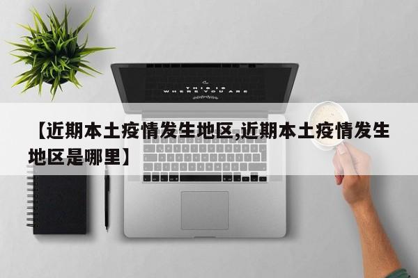 【近期本土疫情发生地区,近期本土疫情发生地区是哪里】