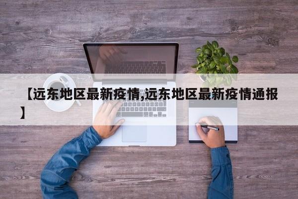 【远东地区最新疫情,远东地区最新疫情通报】