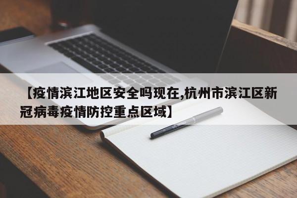 【疫情滨江地区安全吗现在,杭州市滨江区新冠病毒疫情防控重点区域】