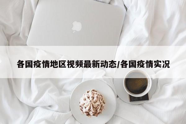 各国疫情地区视频最新动态/各国疫情实况
