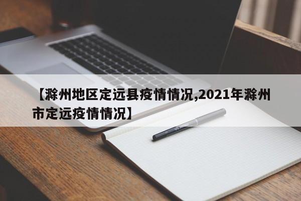【滁州地区定远县疫情情况,2021年滁州市定远疫情情况】