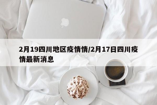 2月19四川地区疫情情/2月17日四川疫情最新消息