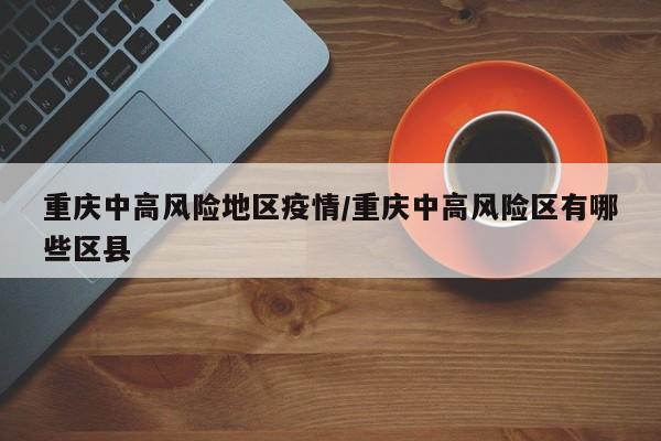 重庆中高风险地区疫情/重庆中高风险区有哪些区县
