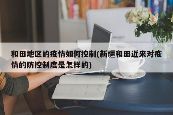 和田地区的疫情如何控制(新疆和田近来对疫情的防控制度是怎样的)